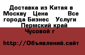 Доставка из Китая в Москву › Цена ­ 100 - Все города Бизнес » Услуги   . Пермский край,Чусовой г.